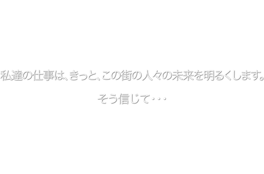 私達の仕事は、きっと、この街の人々の未来を明るくします。そう信じて・・・