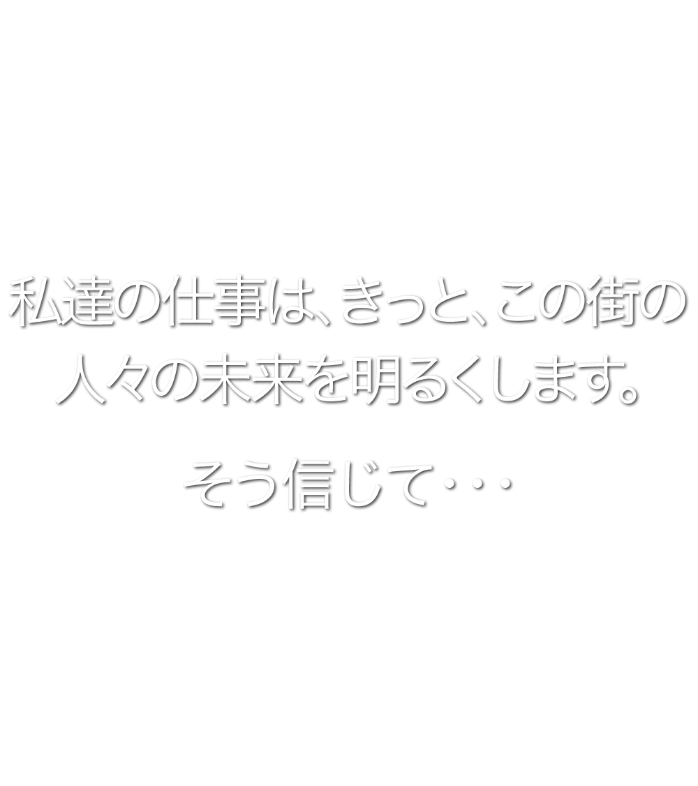 私達の仕事は、きっと、この街の人々の未来を明るくします。そう信じて・・・