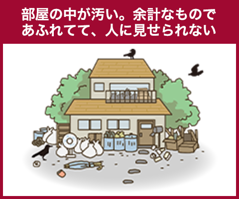 部屋の中が汚い。余計なものであふれてて、人に見せられない